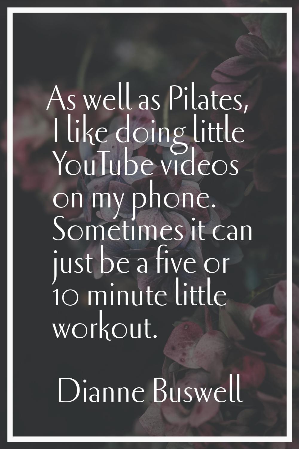 As well as Pilates, I like doing little YouTube videos on my phone. Sometimes it can just be a five
