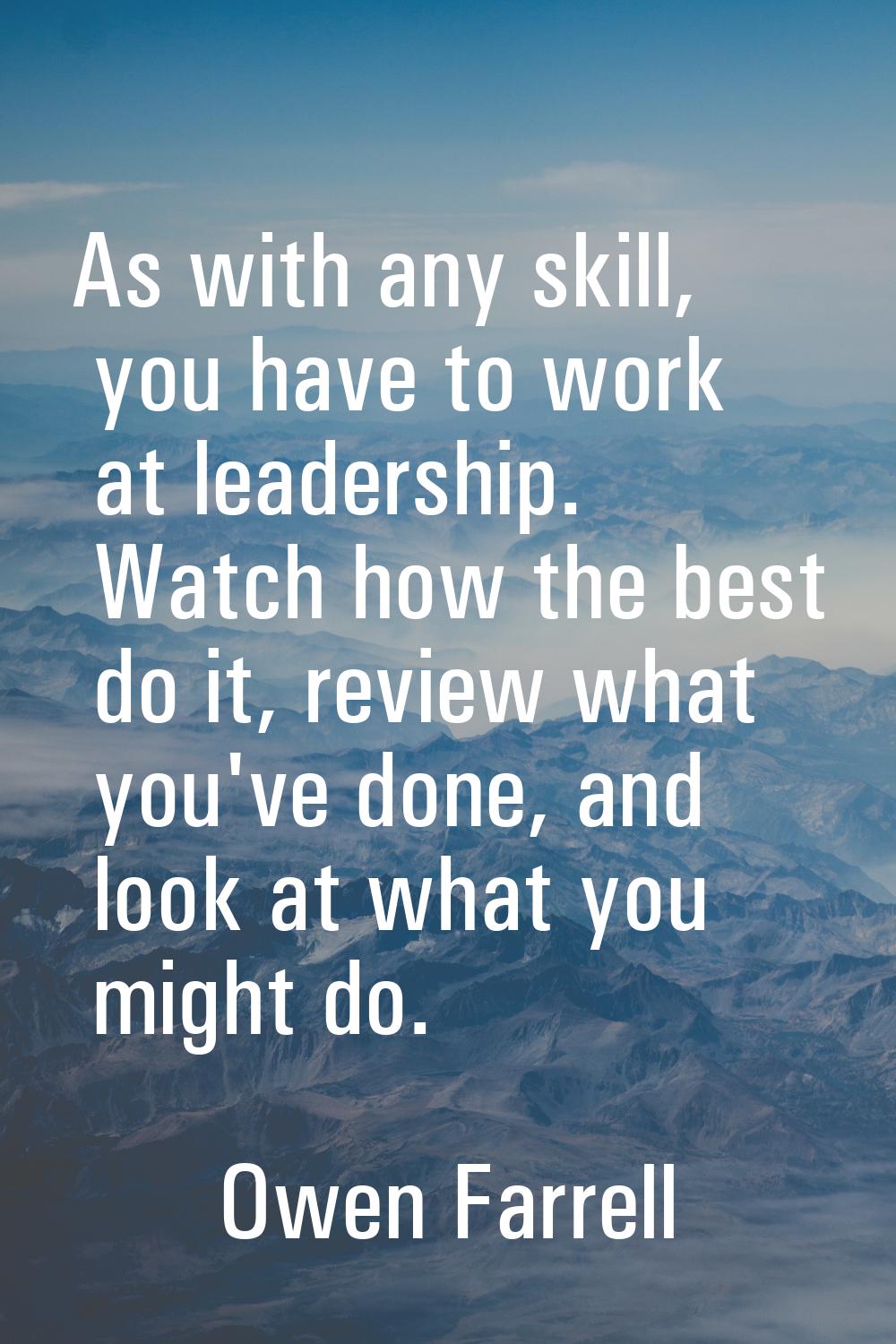 As with any skill, you have to work at leadership. Watch how the best do it, review what you've don
