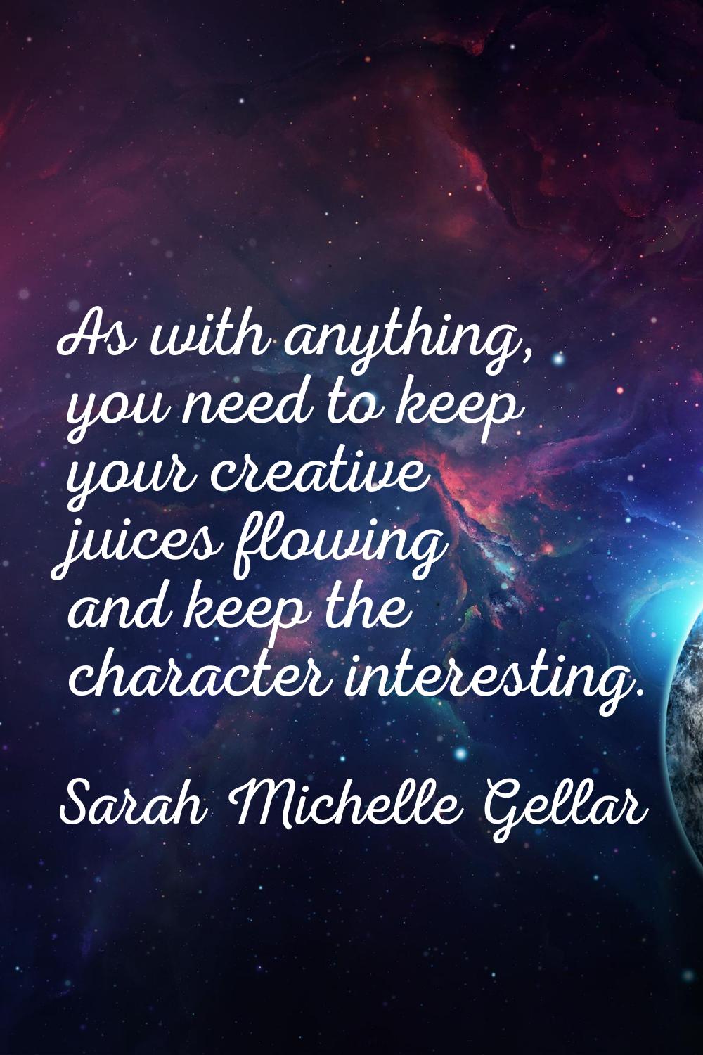 As with anything, you need to keep your creative juices flowing and keep the character interesting.