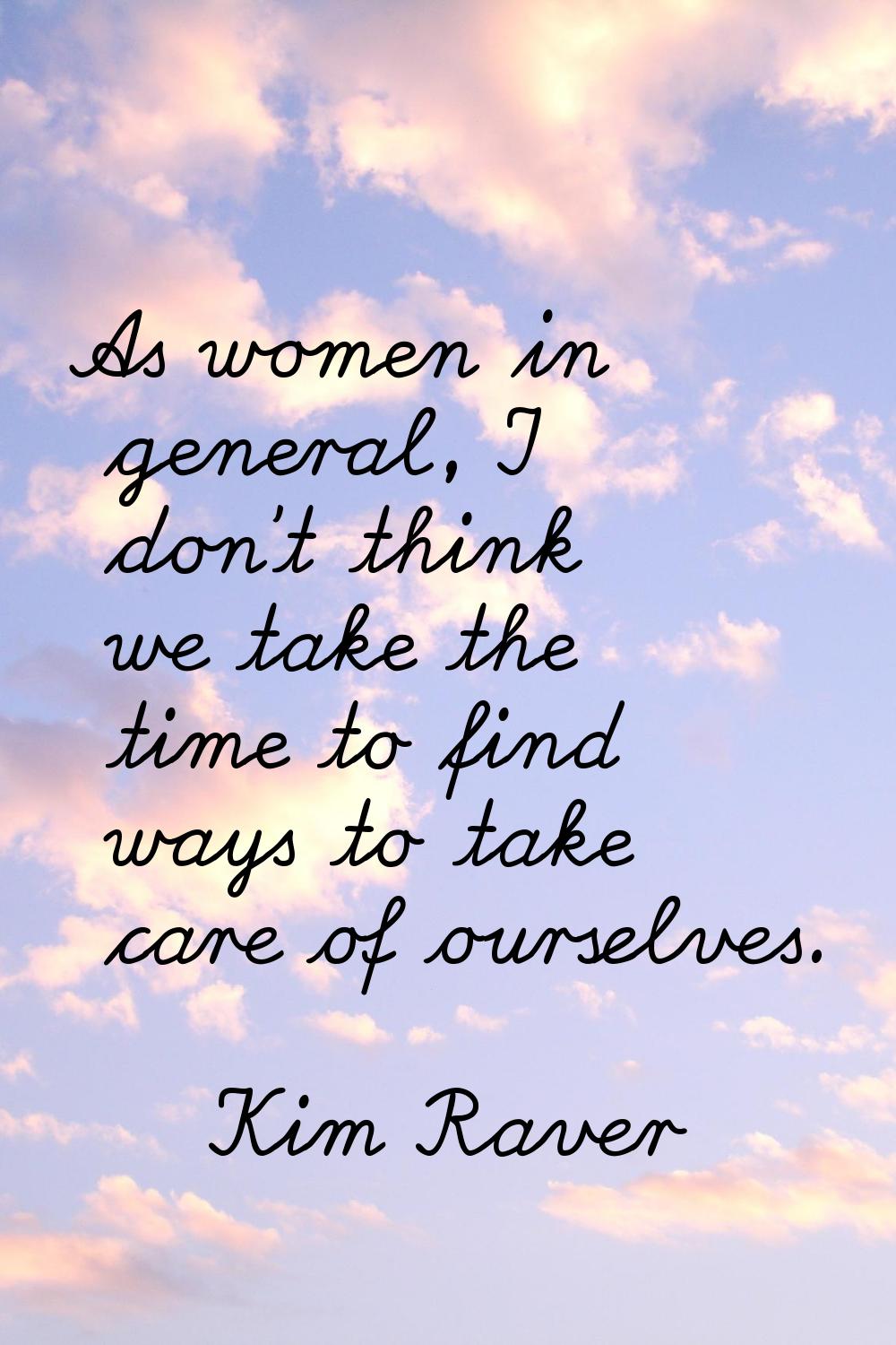 As women in general, I don't think we take the time to find ways to take care of ourselves.