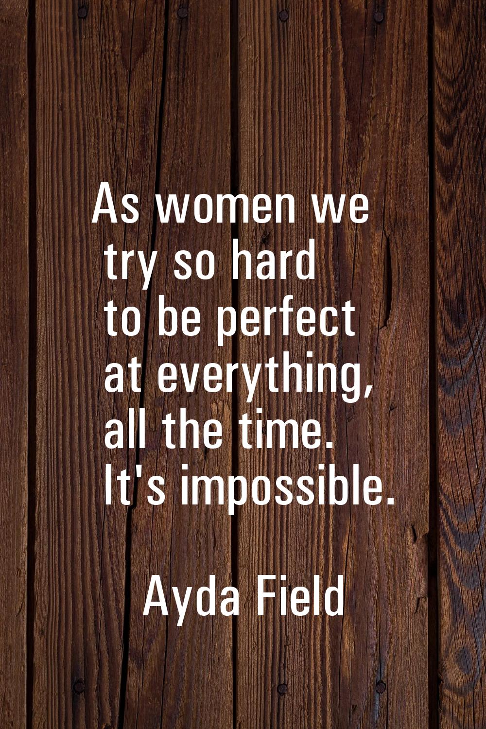 As women we try so hard to be perfect at everything, all the time. It's impossible.