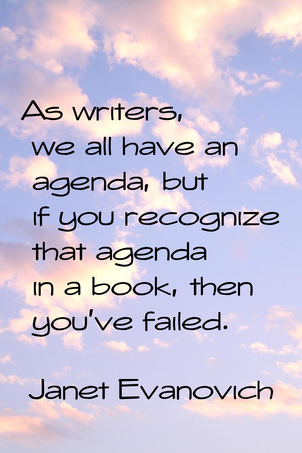 As writers, we all have an agenda, but if you recognize that agenda in a book, then you've failed.