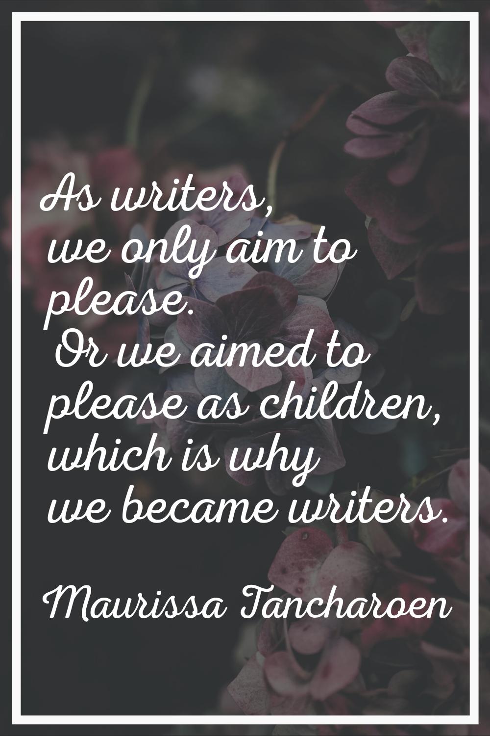 As writers, we only aim to please. Or we aimed to please as children, which is why we became writer
