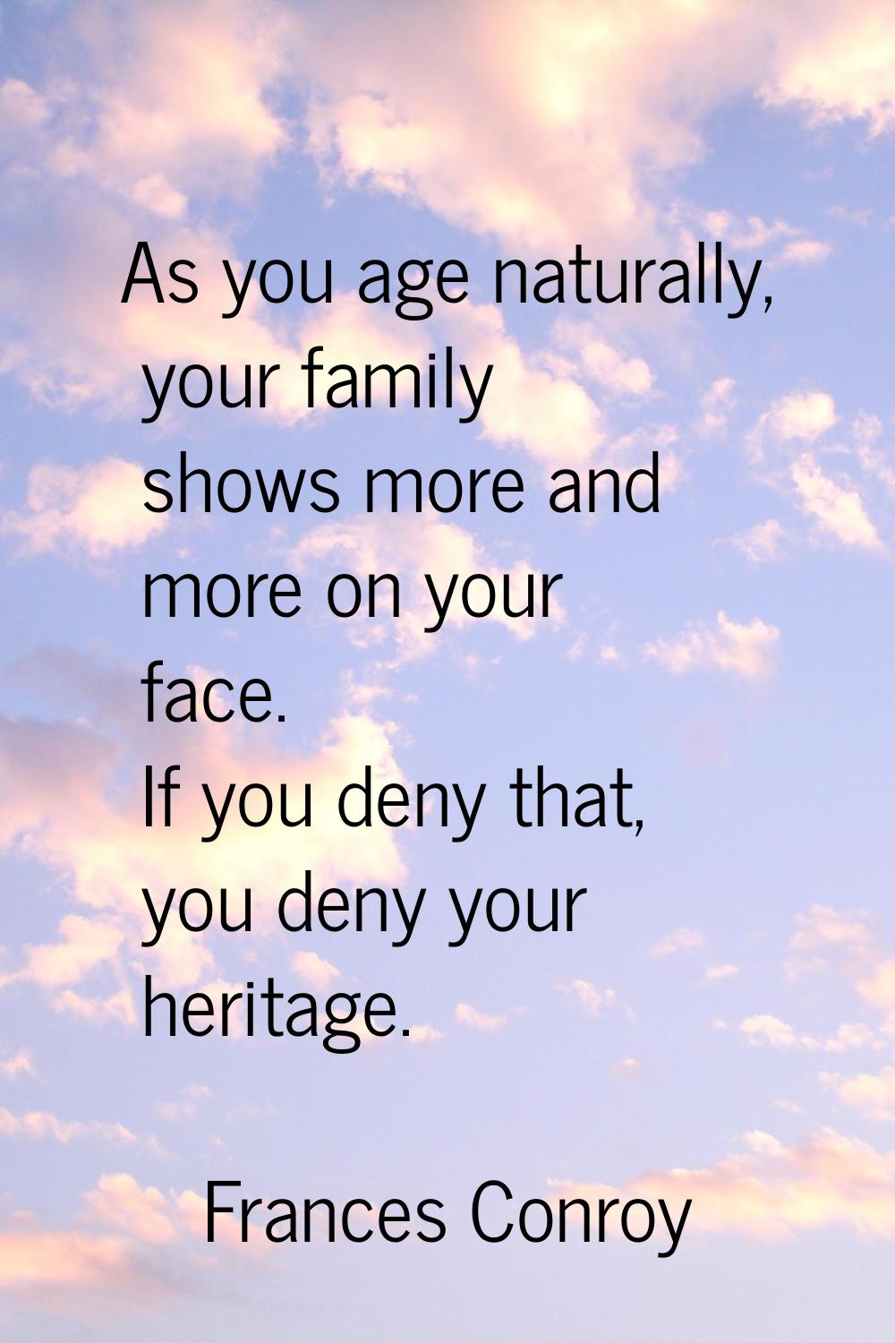 As you age naturally, your family shows more and more on your face. If you deny that, you deny your