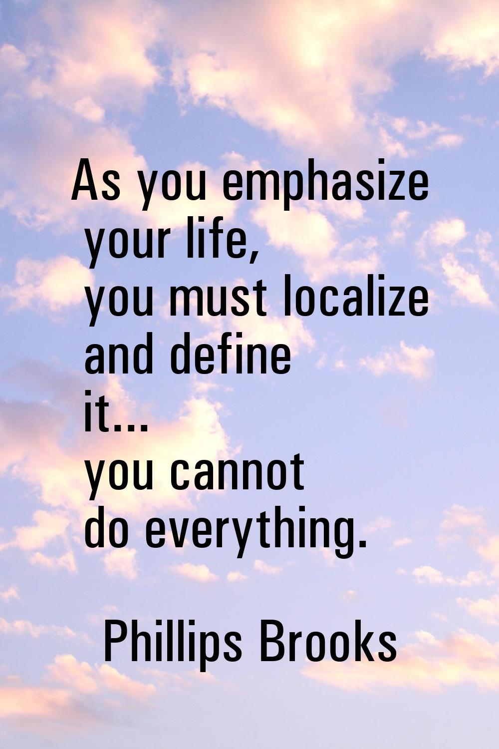 As you emphasize your life, you must localize and define it... you cannot do everything.