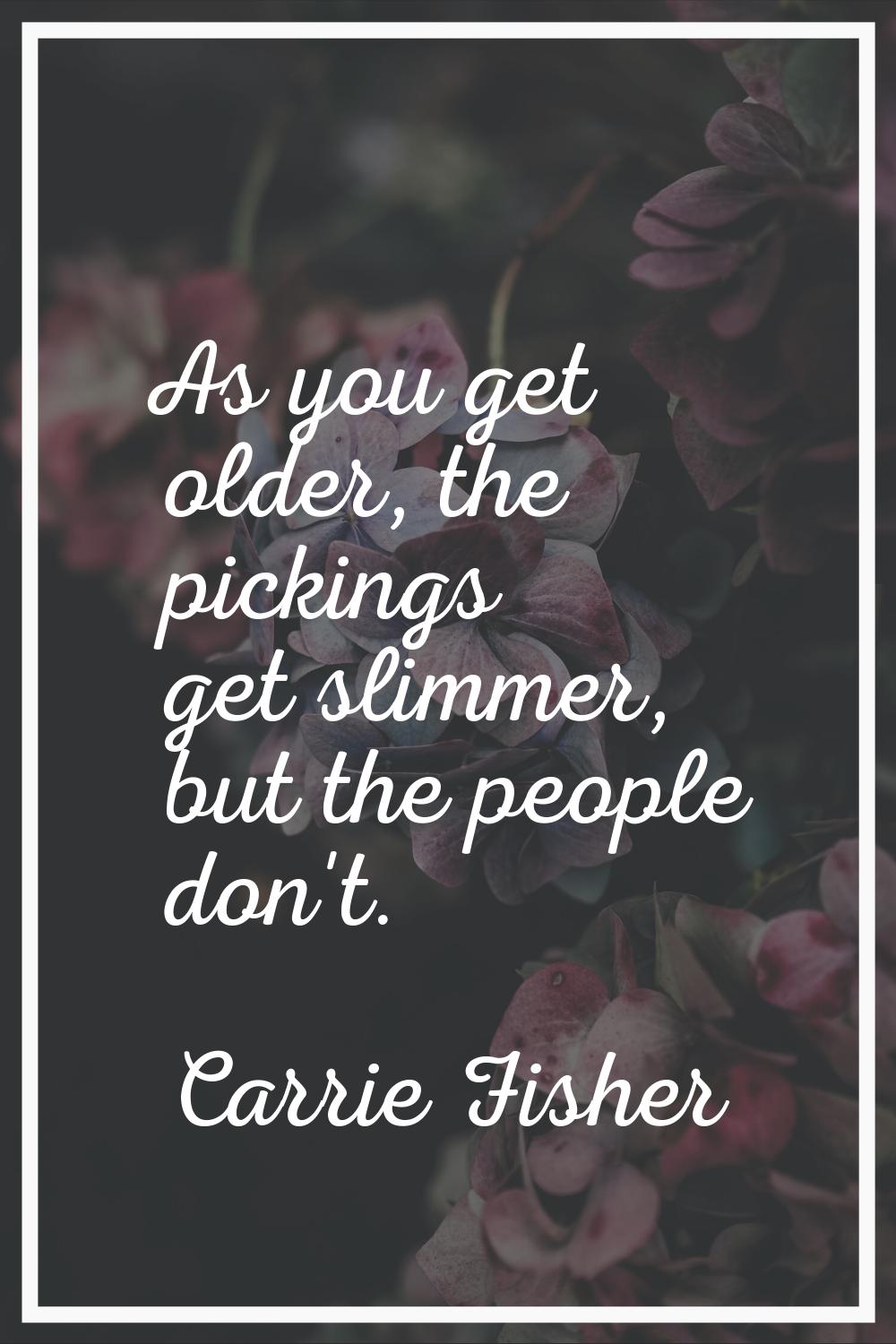 As you get older, the pickings get slimmer, but the people don't.