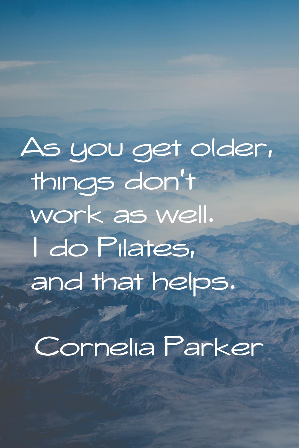 As you get older, things don't work as well. I do Pilates, and that helps.