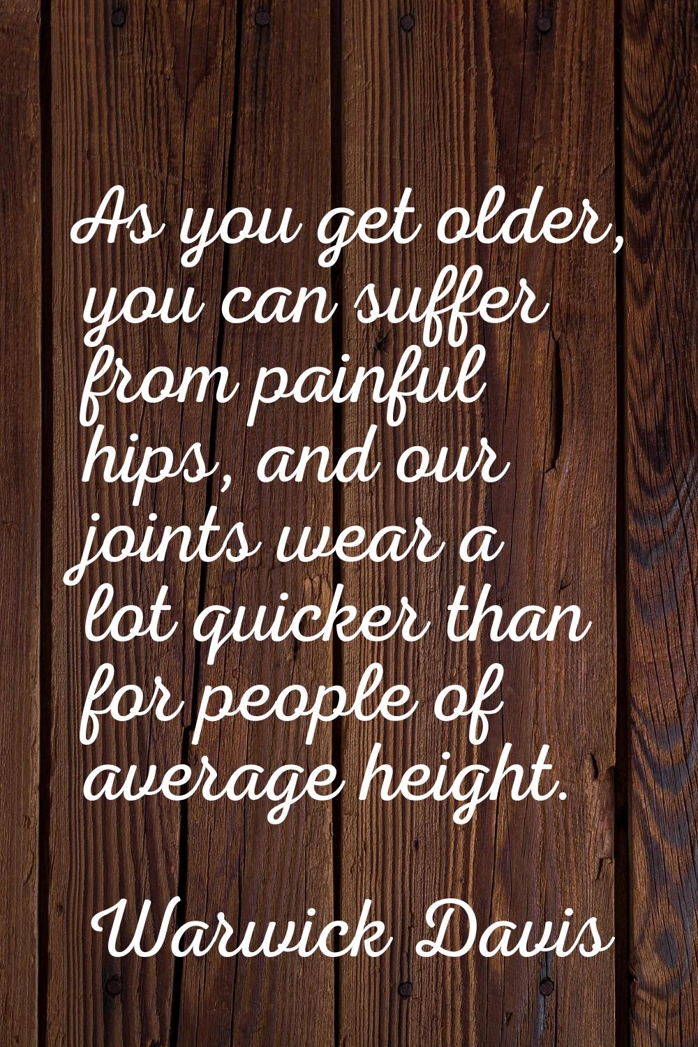 As you get older, you can suffer from painful hips, and our joints wear a lot quicker than for peop