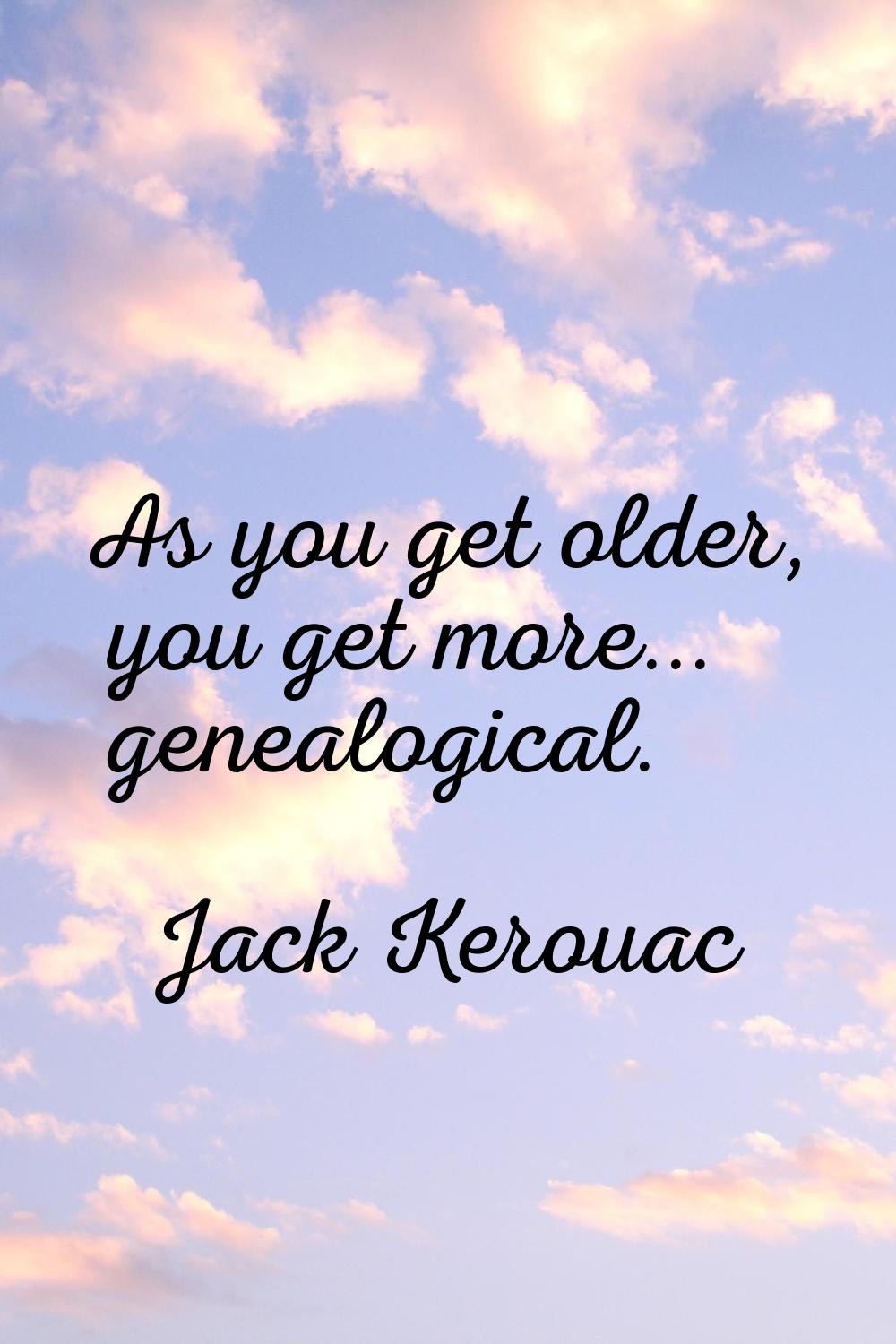 As you get older, you get more... genealogical.