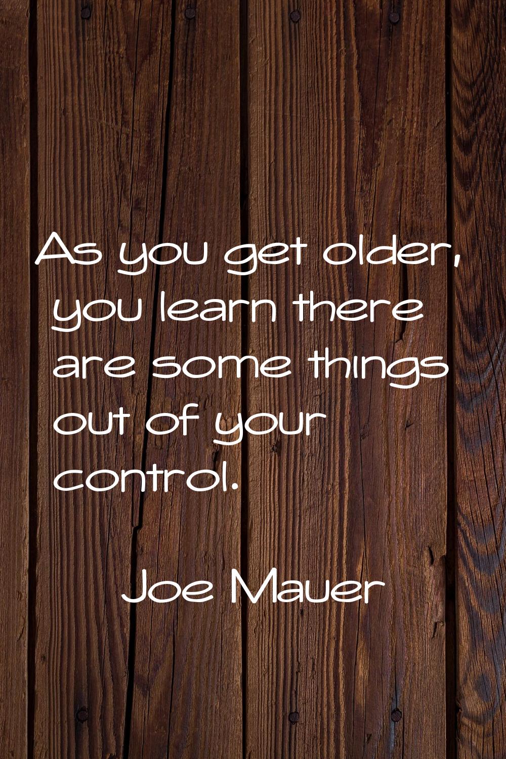 As you get older, you learn there are some things out of your control.