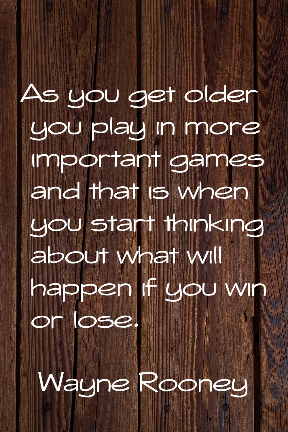 As you get older you play in more important games and that is when you start thinking about what wi