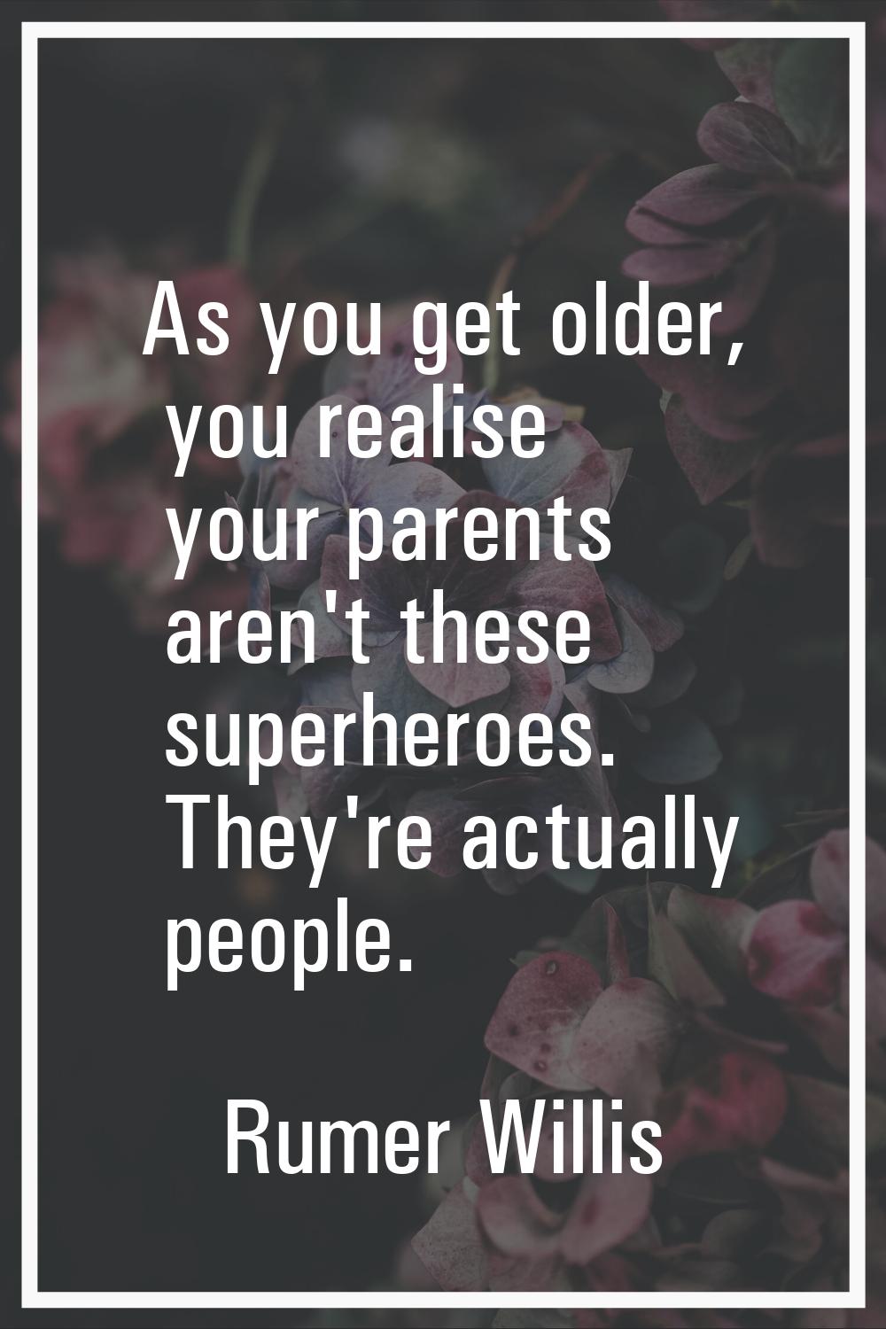 As you get older, you realise your parents aren't these superheroes. They're actually people.