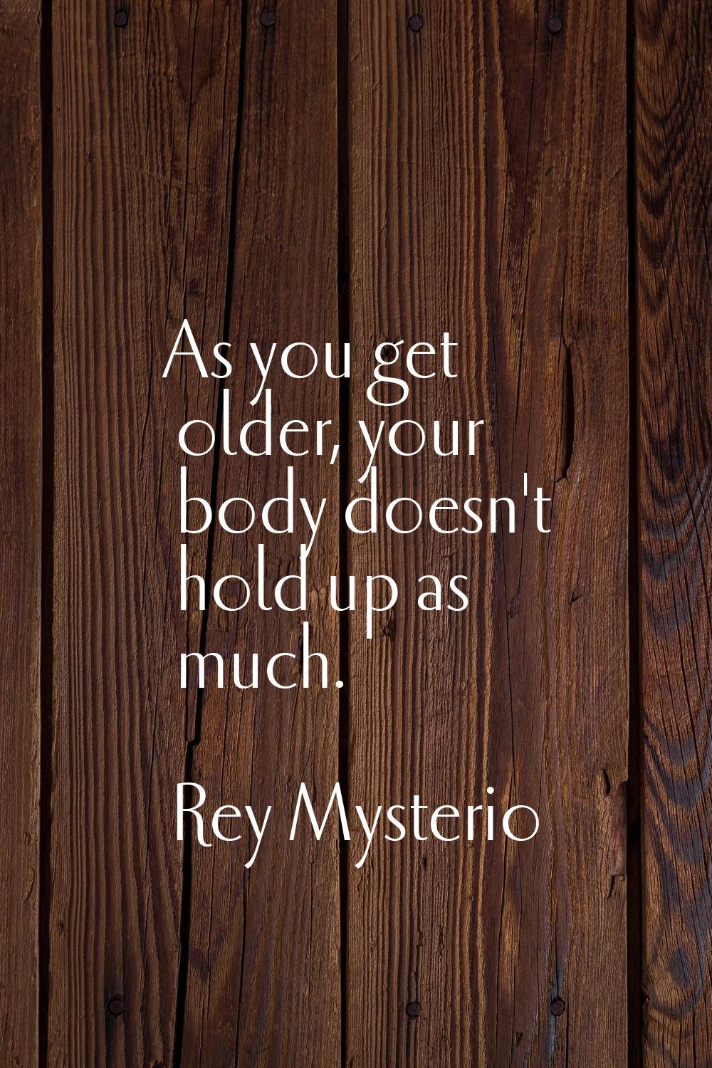 As you get older, your body doesn't hold up as much.