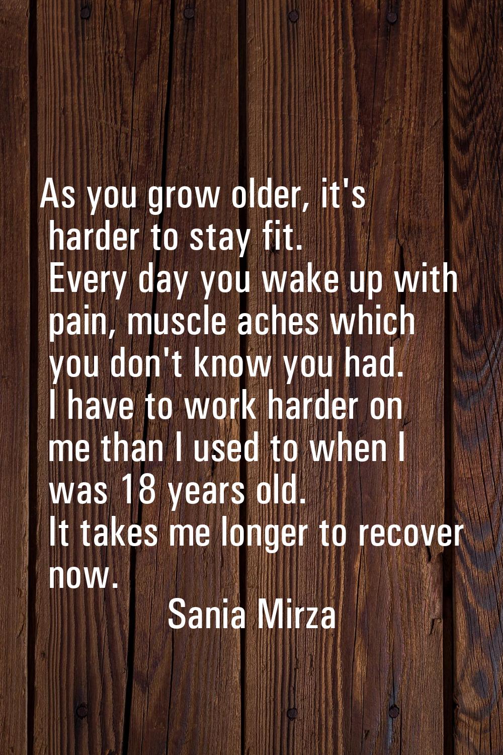 As you grow older, it's harder to stay fit. Every day you wake up with pain, muscle aches which you