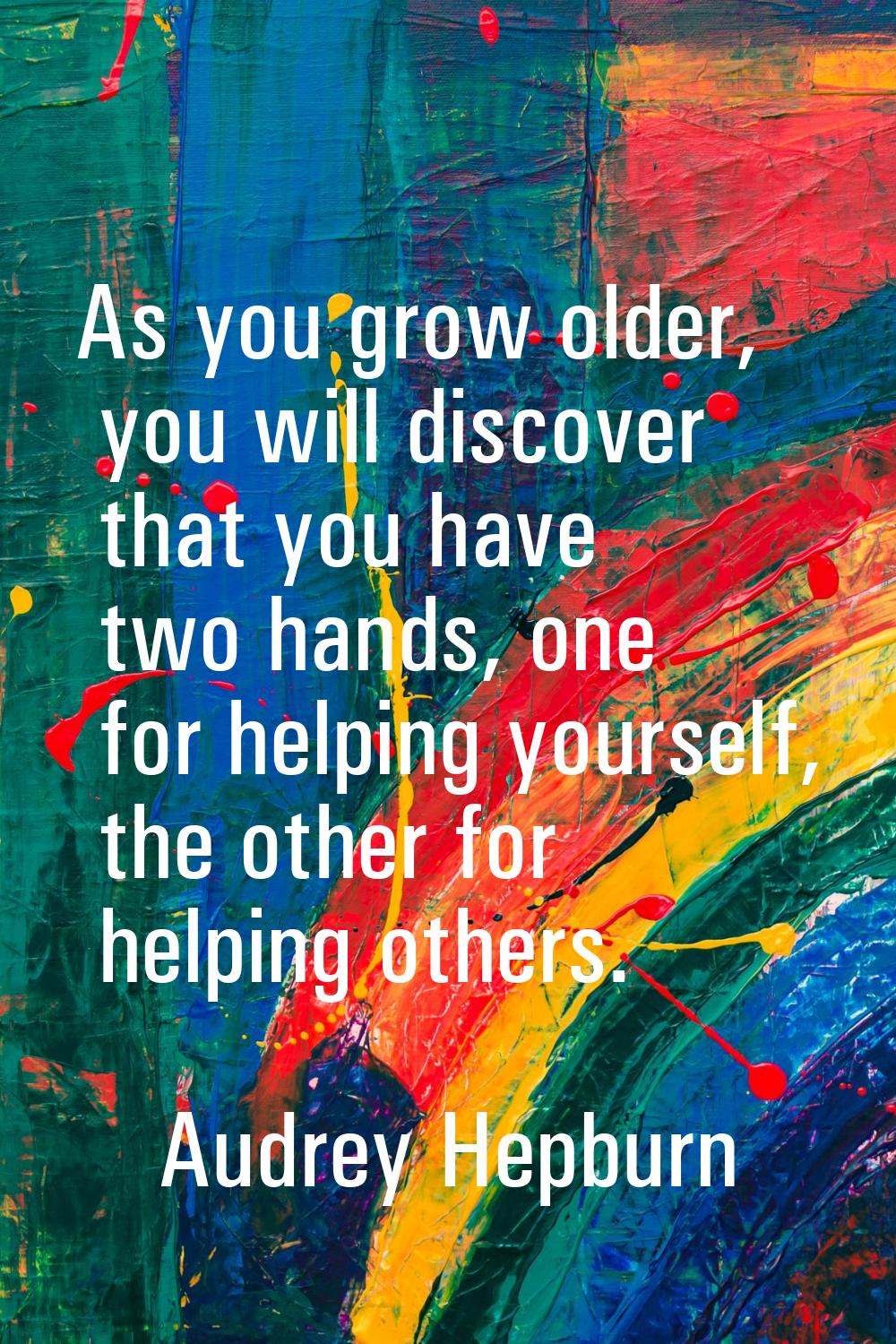 As you grow older, you will discover that you have two hands, one for helping yourself, the other f