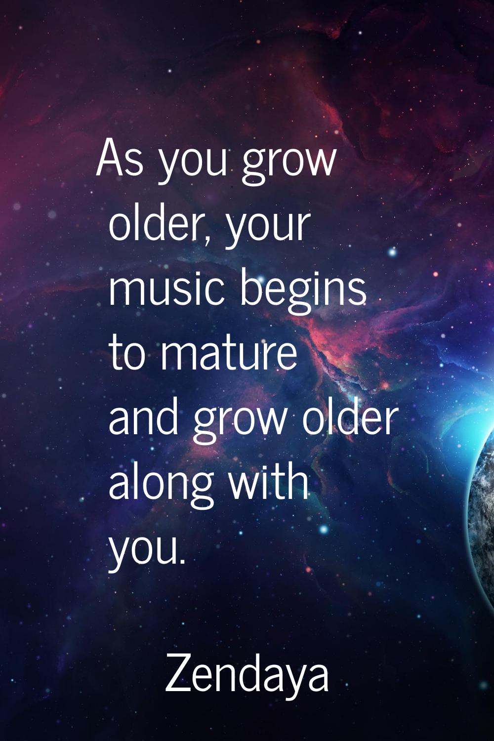 As you grow older, your music begins to mature and grow older along with you.