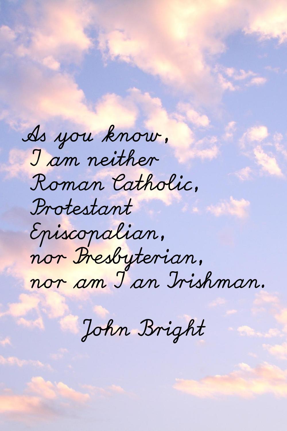 As you know, I am neither Roman Catholic, Protestant Episcopalian, nor Presbyterian, nor am I an Ir