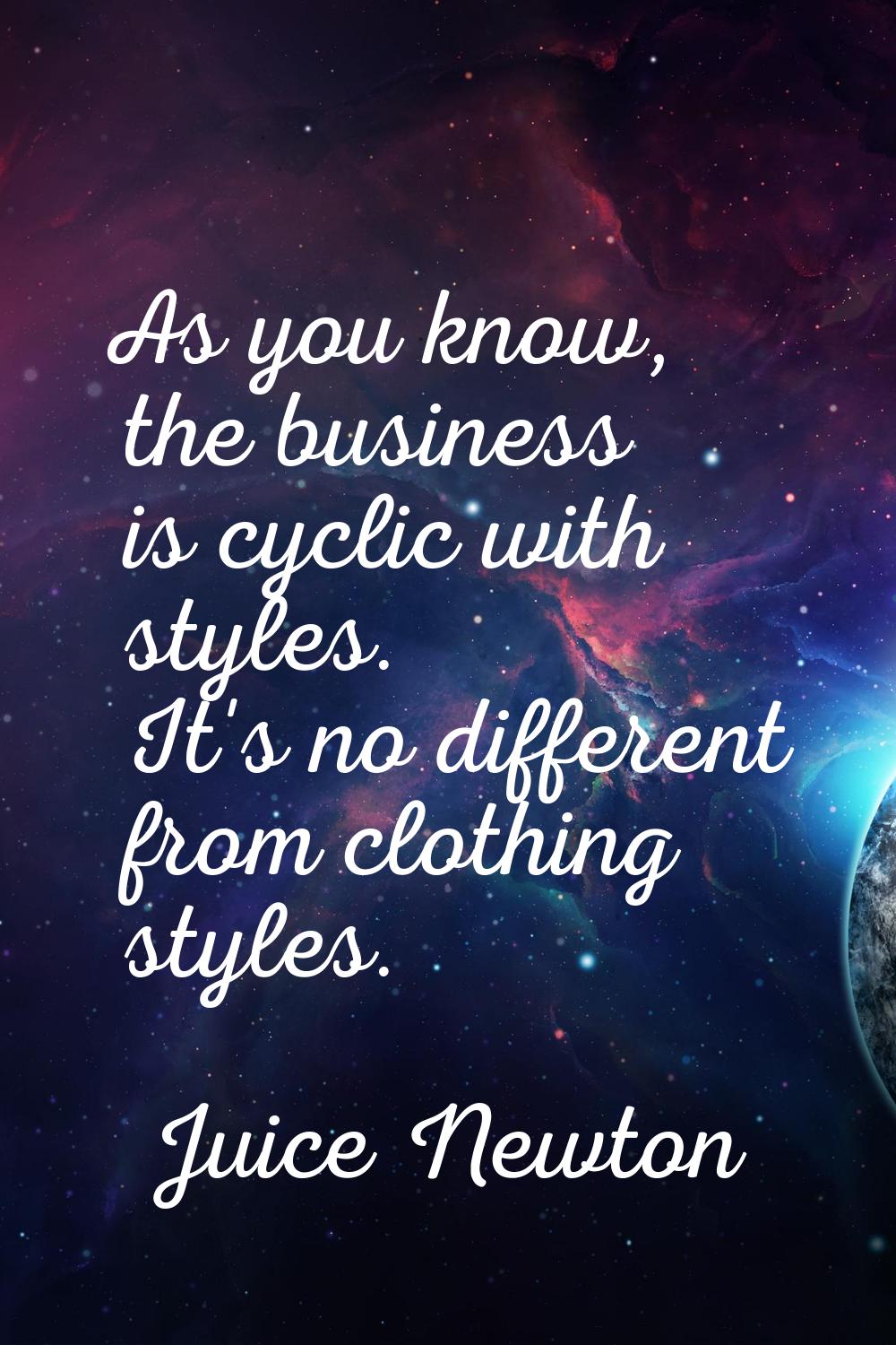 As you know, the business is cyclic with styles. It's no different from clothing styles.