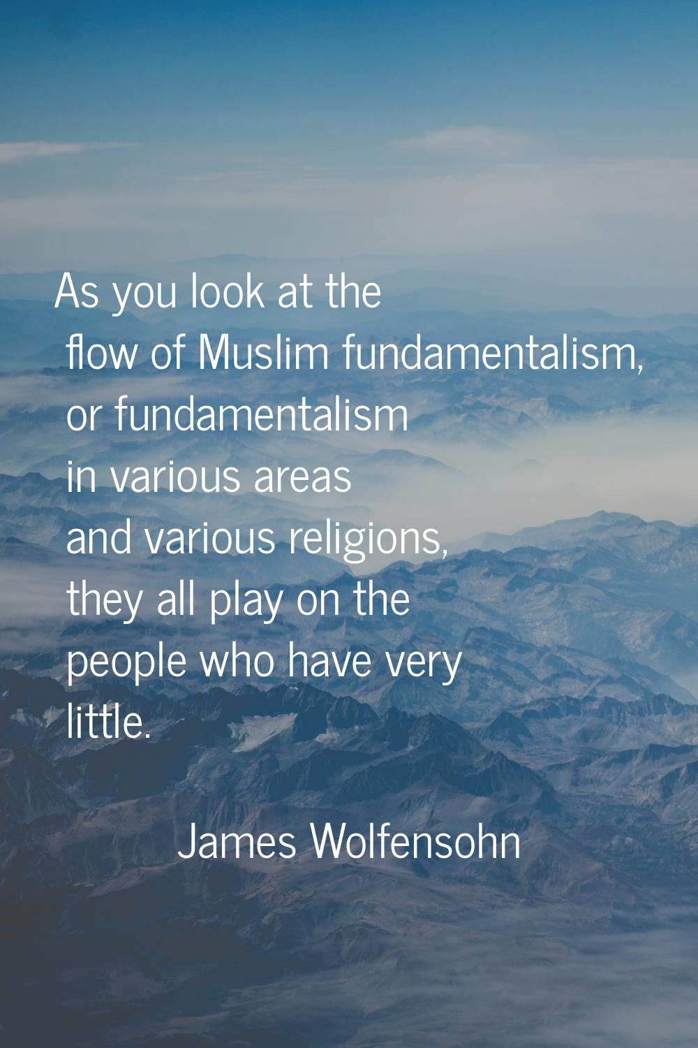 As you look at the flow of Muslim fundamentalism, or fundamentalism in various areas and various re