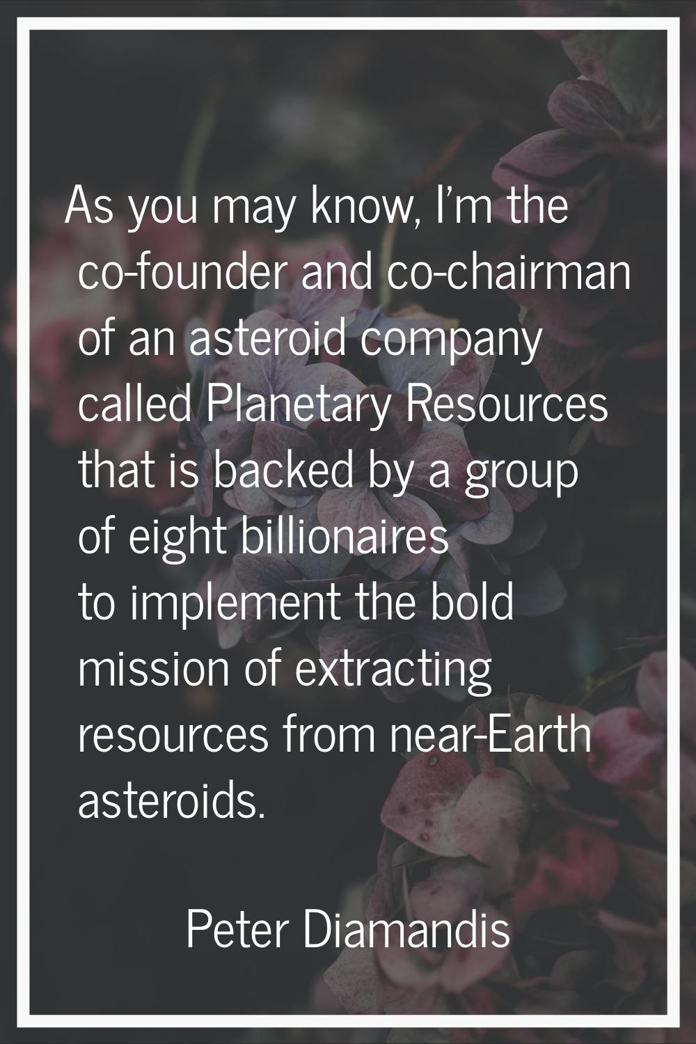 As you may know, I'm the co-founder and co-chairman of an asteroid company called Planetary Resourc