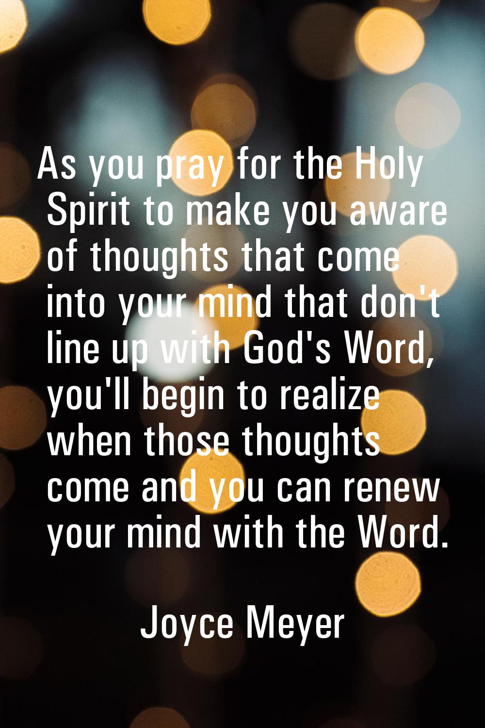 As you pray for the Holy Spirit to make you aware of thoughts that come into your mind that don't l