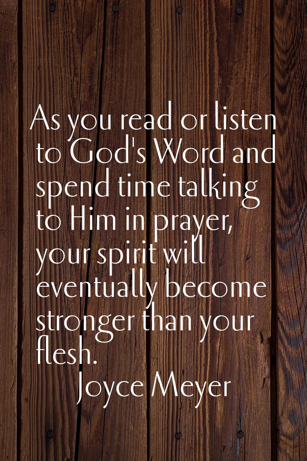 As you read or listen to God's Word and spend time talking to Him in prayer, your spirit will event