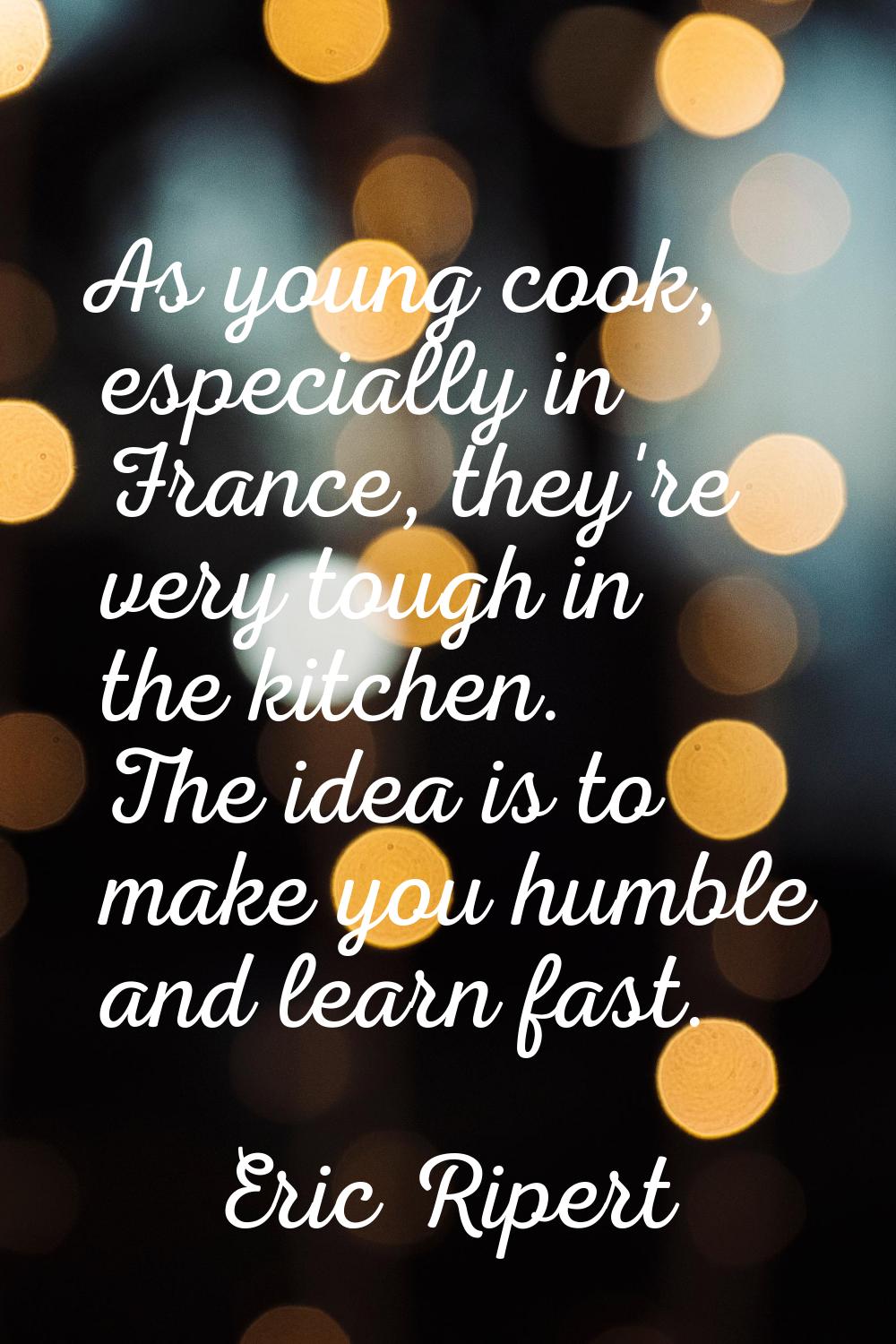 As young cook, especially in France, they're very tough in the kitchen. The idea is to make you hum