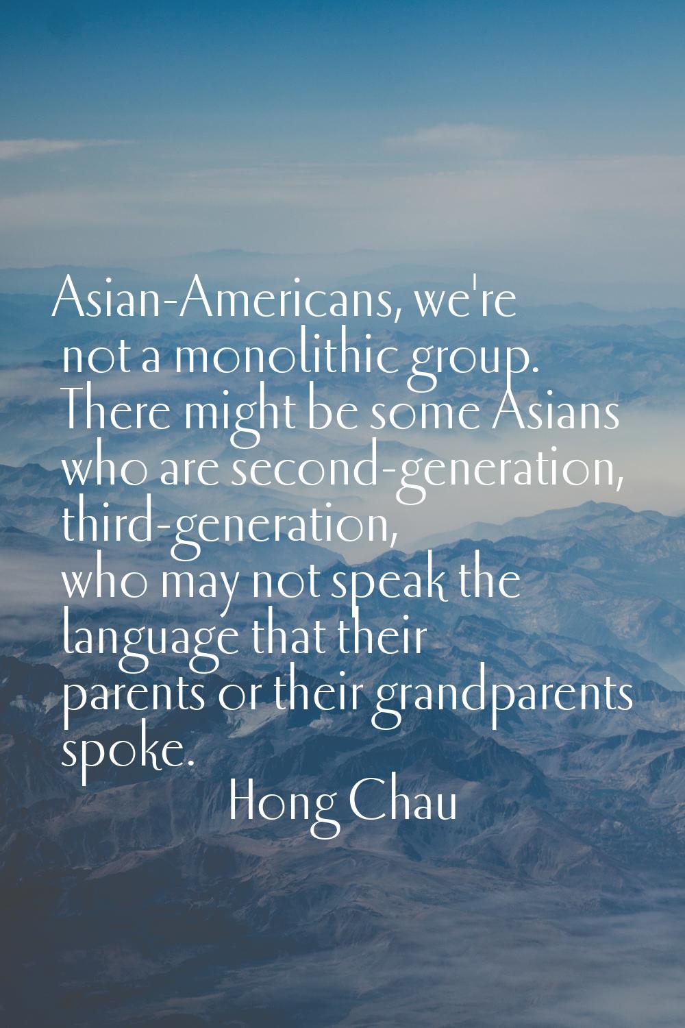 Asian-Americans, we're not a monolithic group. There might be some Asians who are second-generation