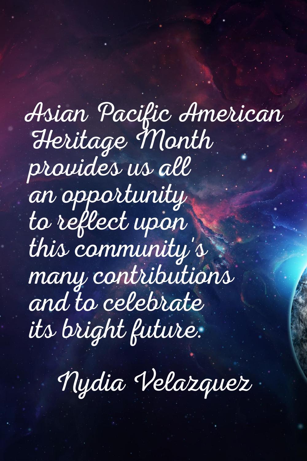 Asian Pacific American Heritage Month provides us all an opportunity to reflect upon this community