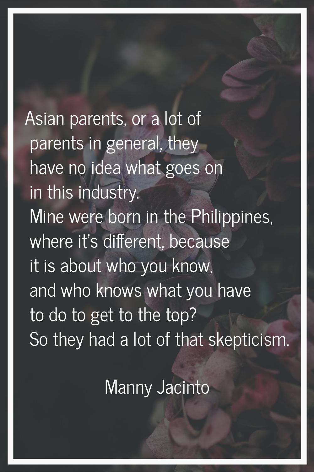 Asian parents, or a lot of parents in general, they have no idea what goes on in this industry. Min