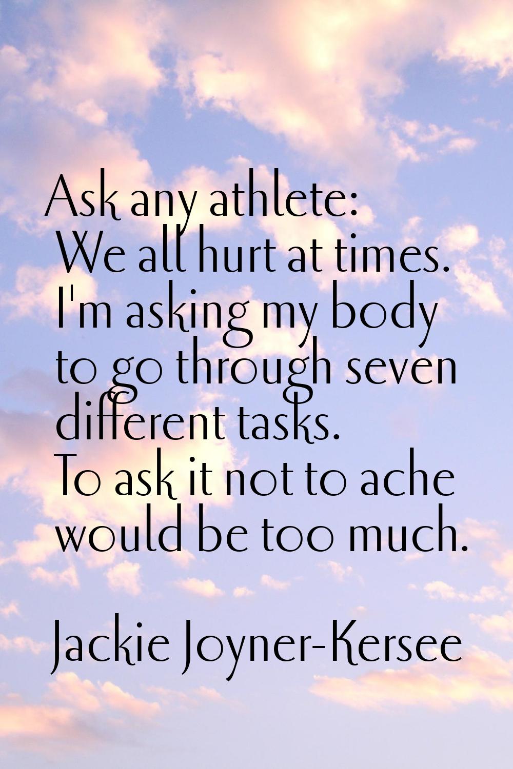 Ask any athlete: We all hurt at times. I'm asking my body to go through seven different tasks. To a