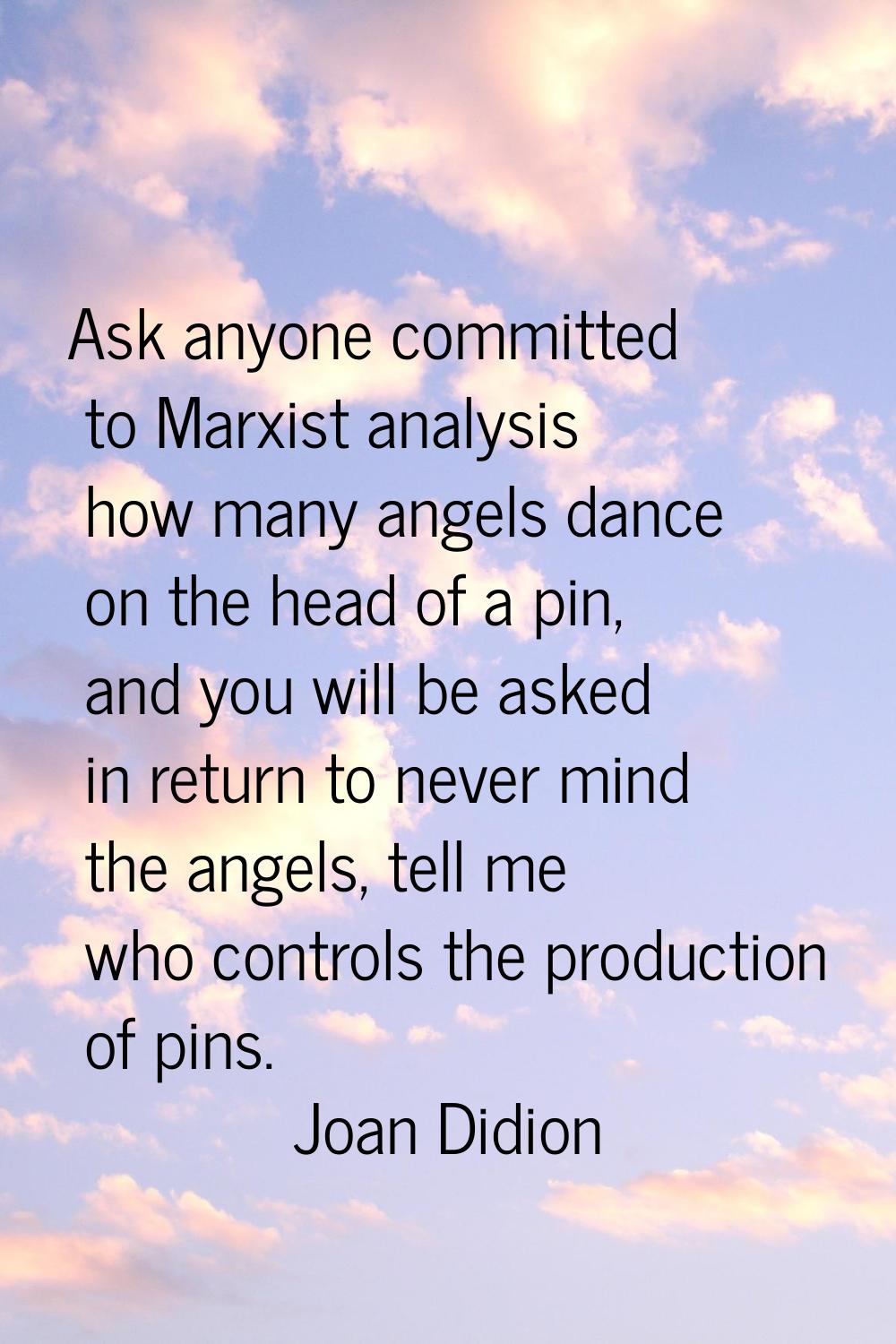 Ask anyone committed to Marxist analysis how many angels dance on the head of a pin, and you will b