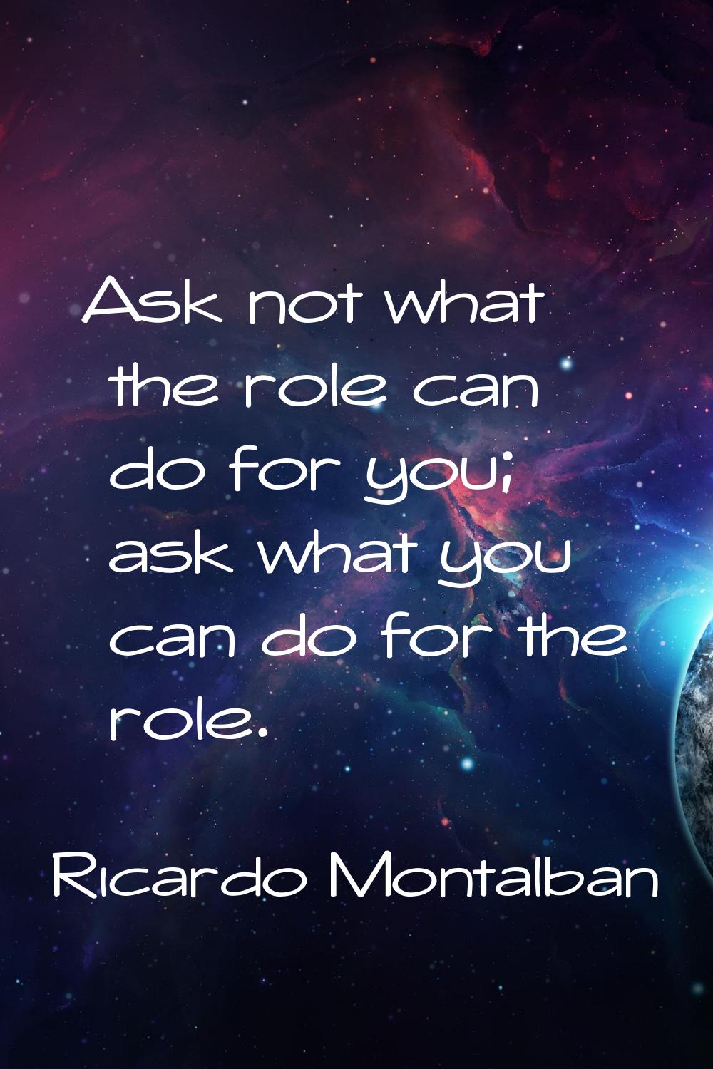Ask not what the role can do for you; ask what you can do for the role.