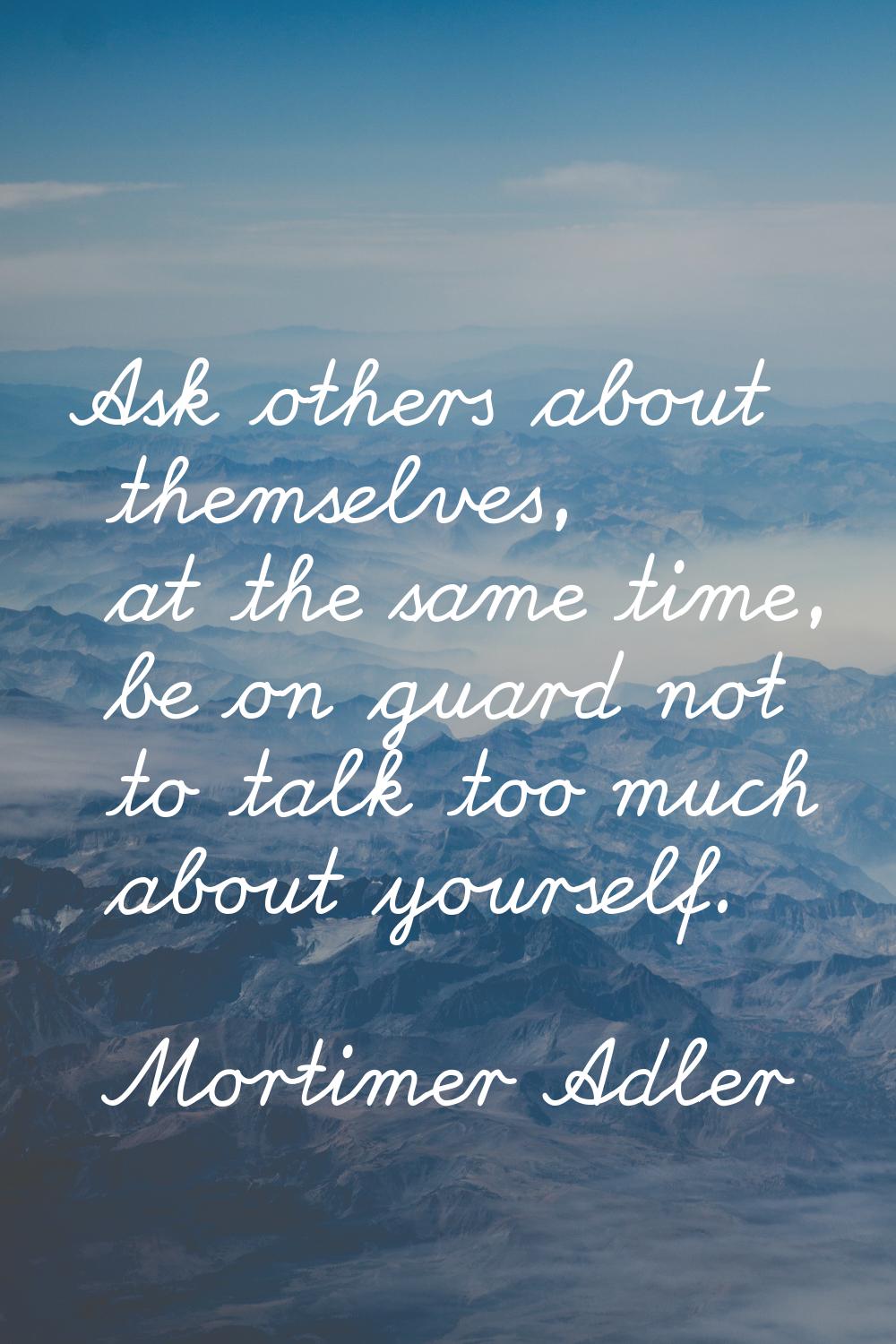 Ask others about themselves, at the same time, be on guard not to talk too much about yourself.