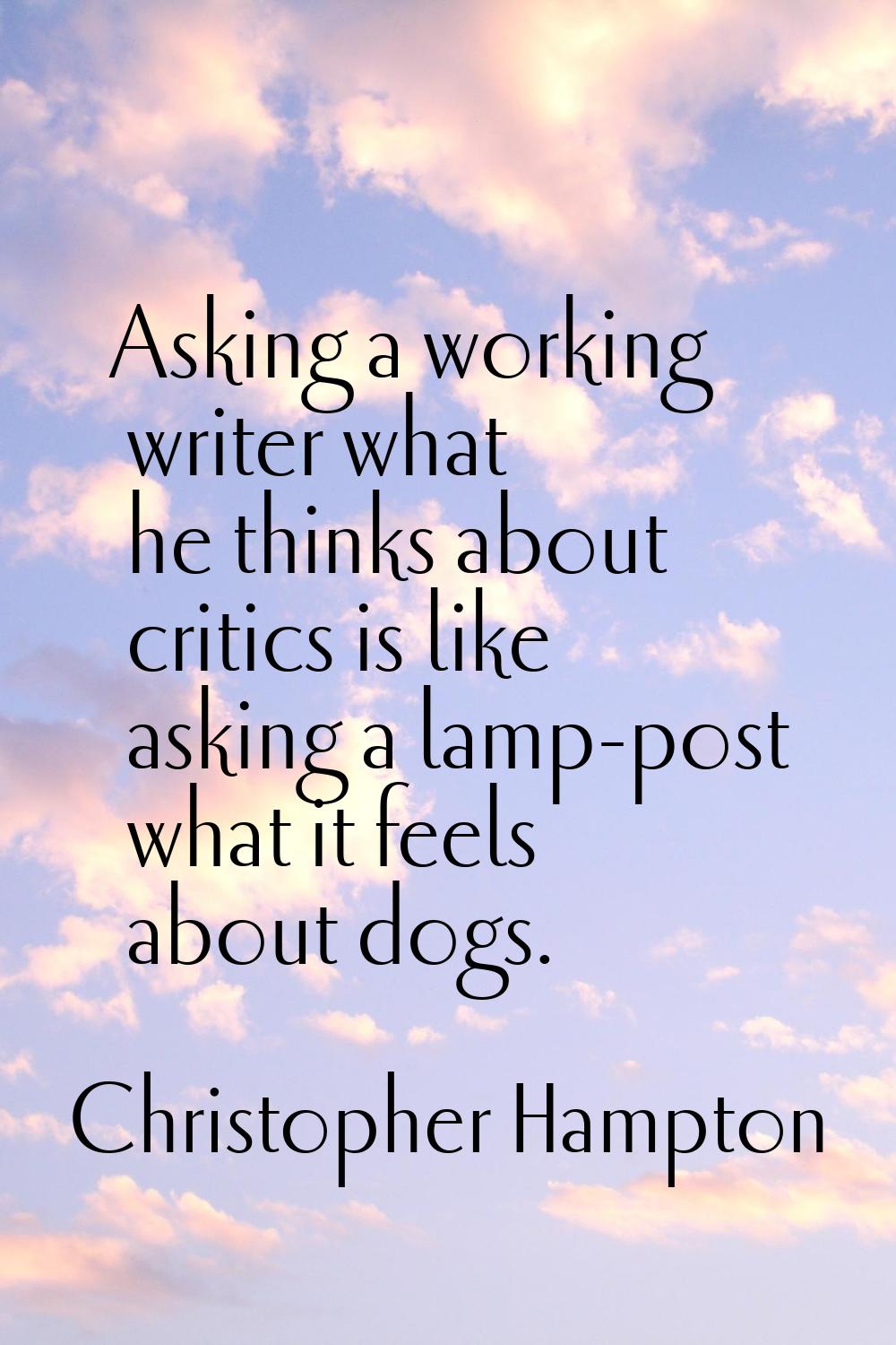 Asking a working writer what he thinks about critics is like asking a lamp-post what it feels about