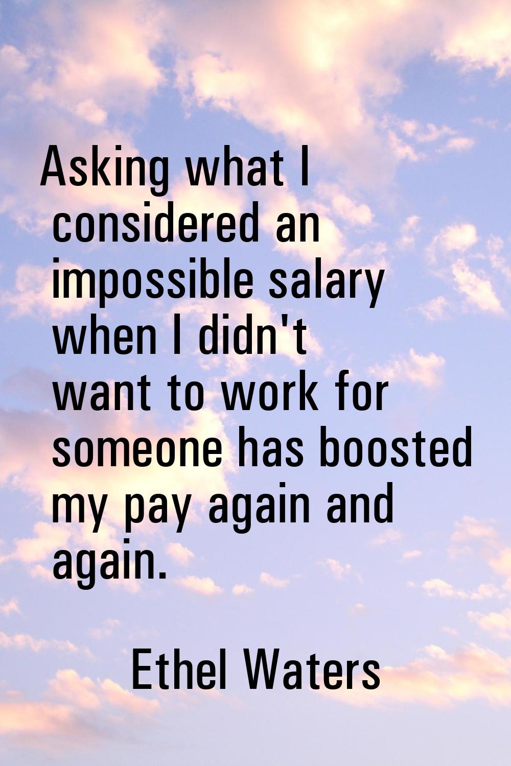 Asking what I considered an impossible salary when I didn't want to work for someone has boosted my