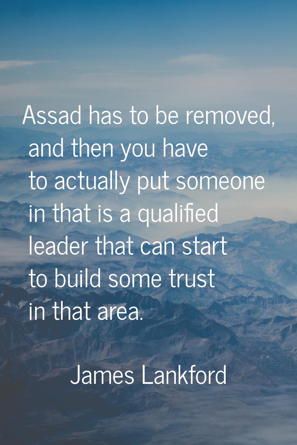 Assad has to be removed, and then you have to actually put someone in that is a qualified leader th
