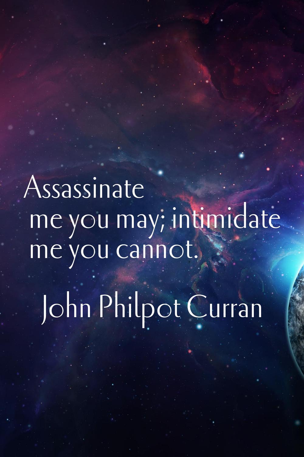 Assassinate me you may; intimidate me you cannot.