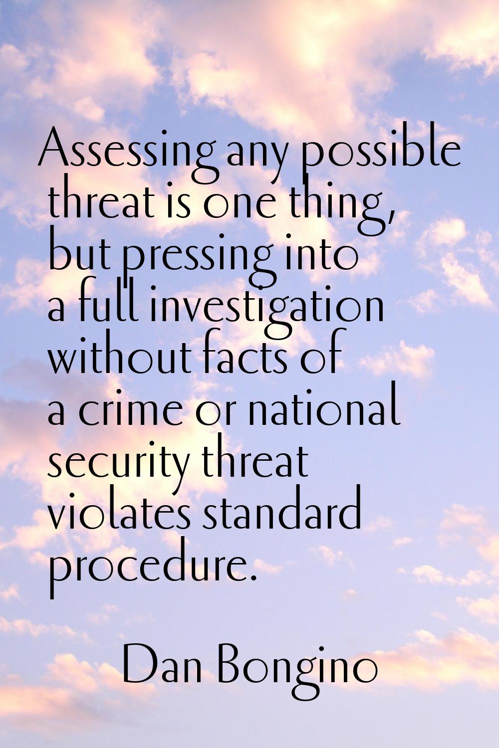 Assessing any possible threat is one thing, but pressing into a full investigation without facts of