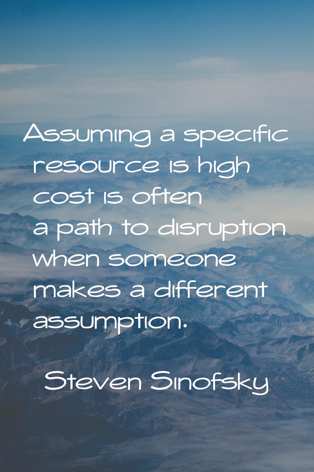 Assuming a specific resource is high cost is often a path to disruption when someone makes a differ