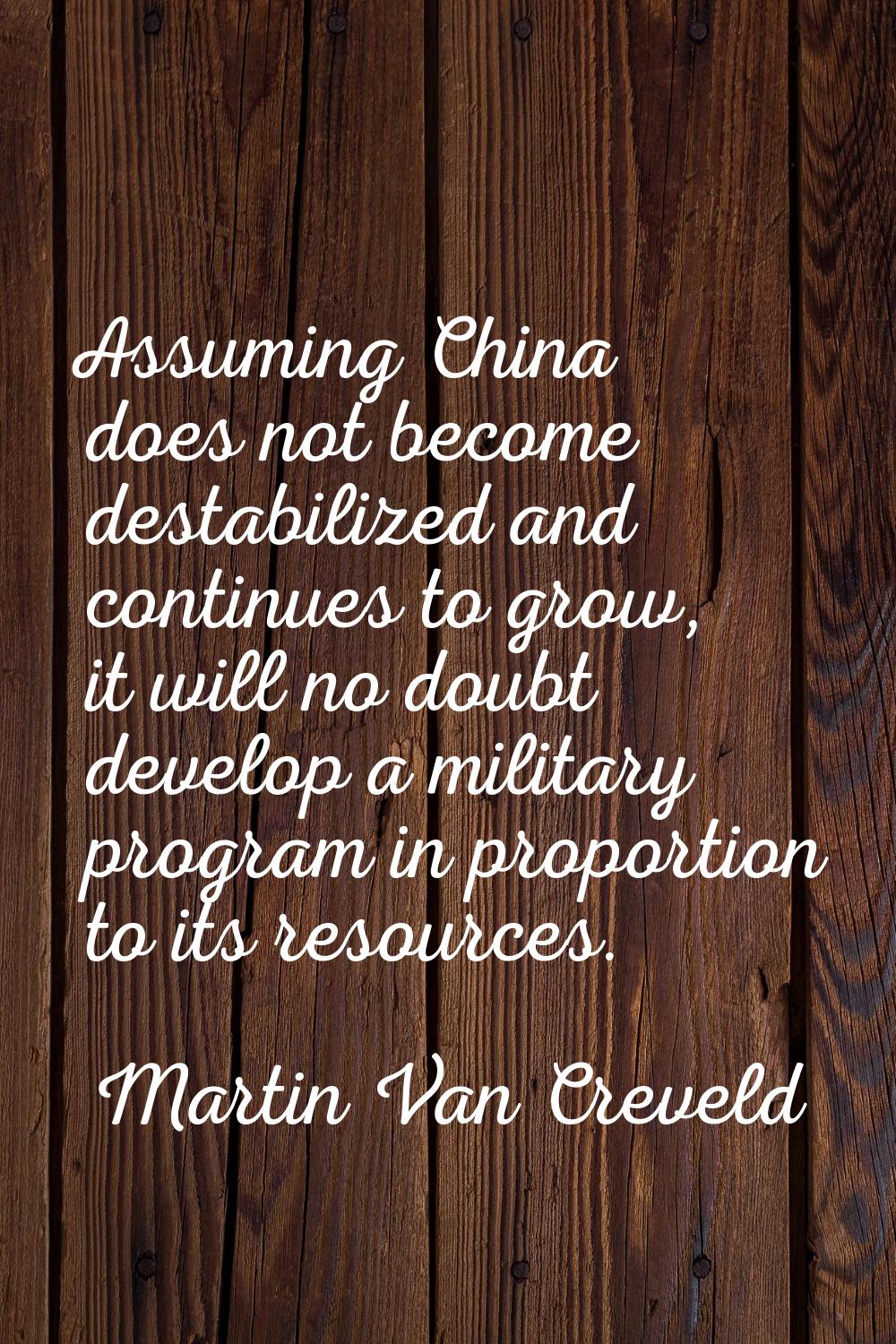 Assuming China does not become destabilized and continues to grow, it will no doubt develop a milit