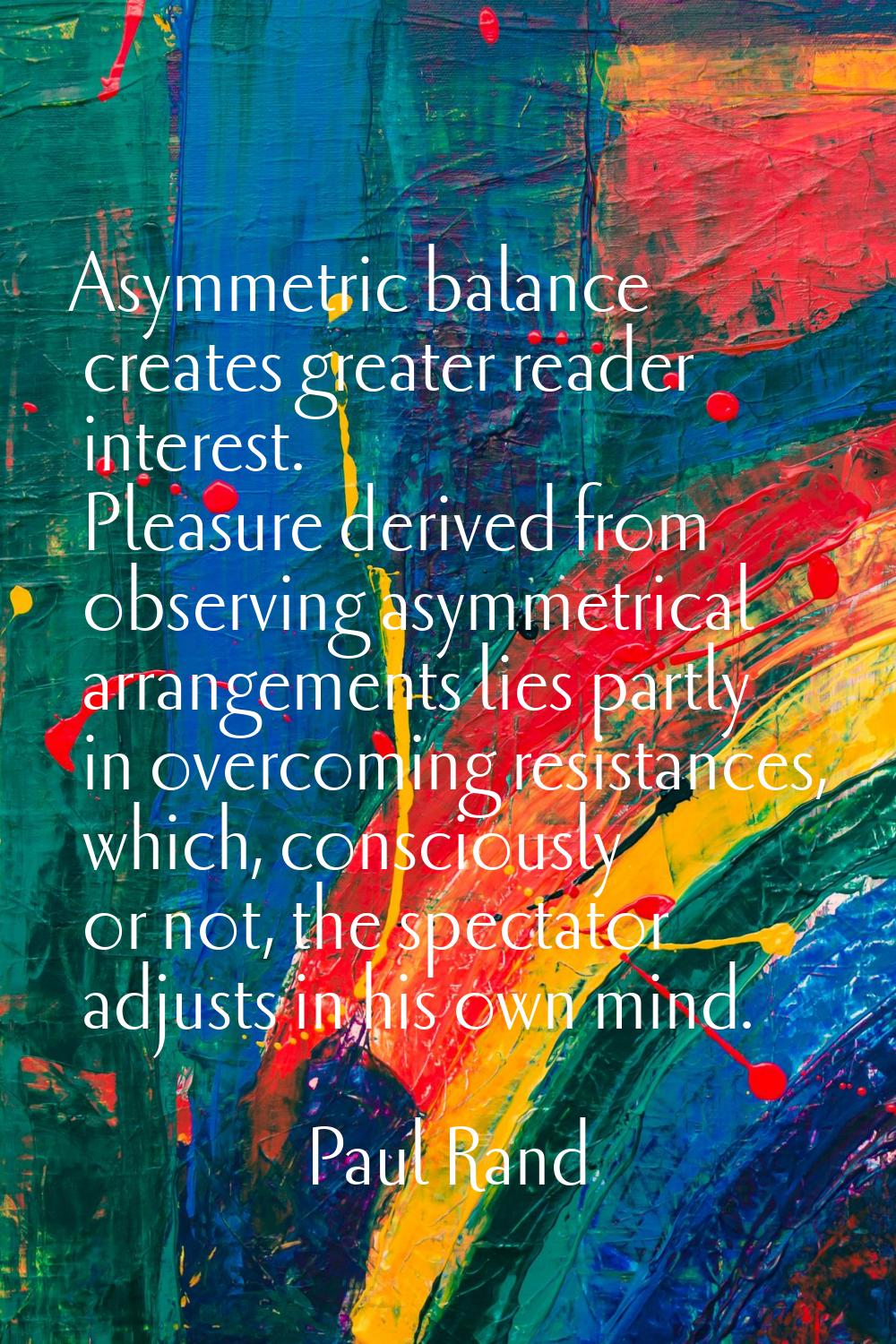 Asymmetric balance creates greater reader interest. Pleasure derived from observing asymmetrical ar