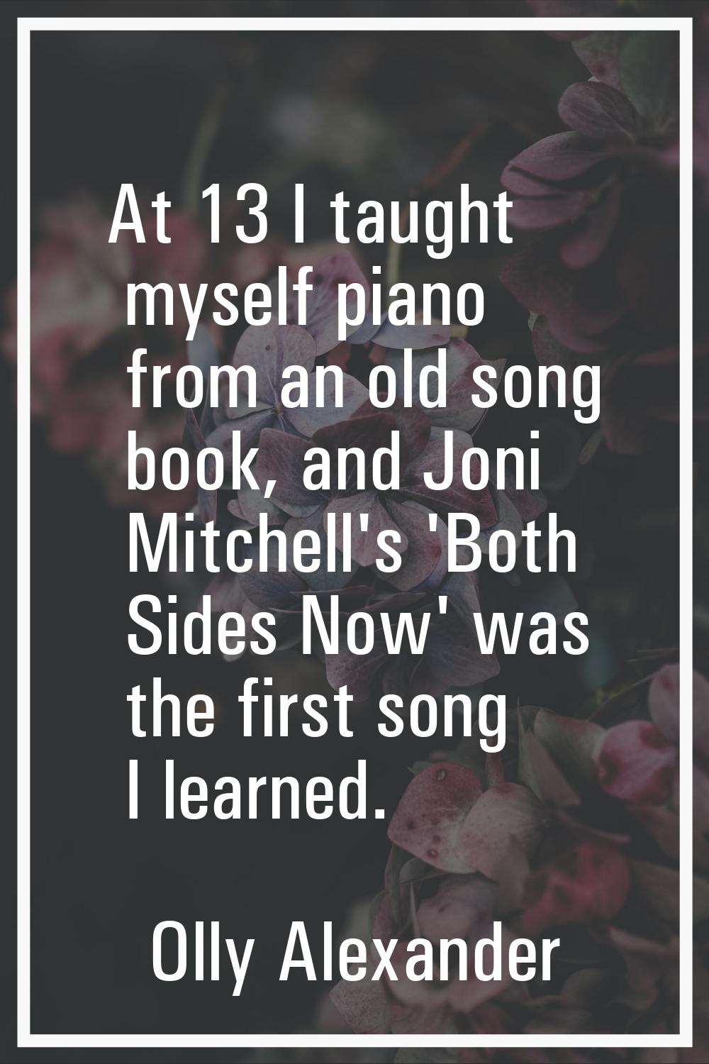 At 13 I taught myself piano from an old song book, and Joni Mitchell's 'Both Sides Now' was the fir