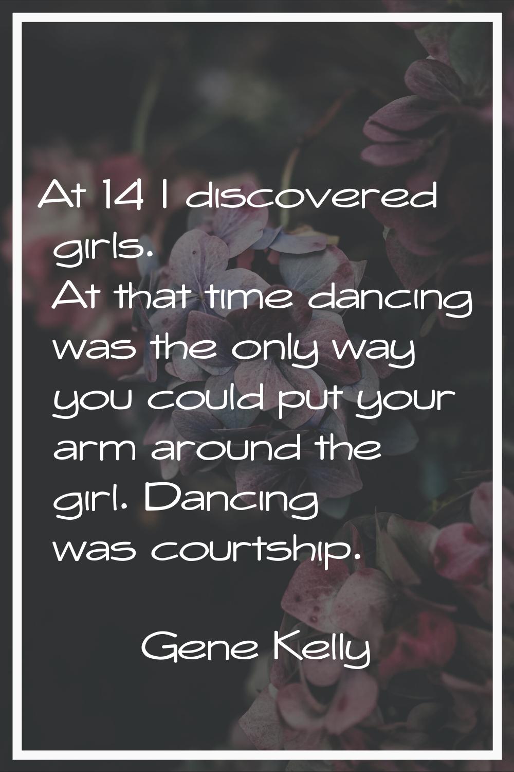 At 14 I discovered girls. At that time dancing was the only way you could put your arm around the g