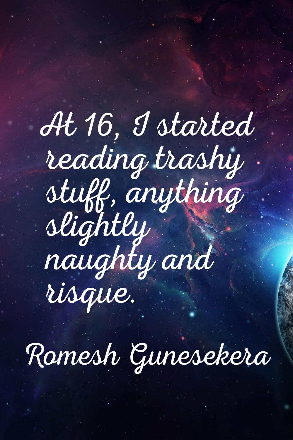 At 16, I started reading trashy stuff, anything slightly naughty and risque.