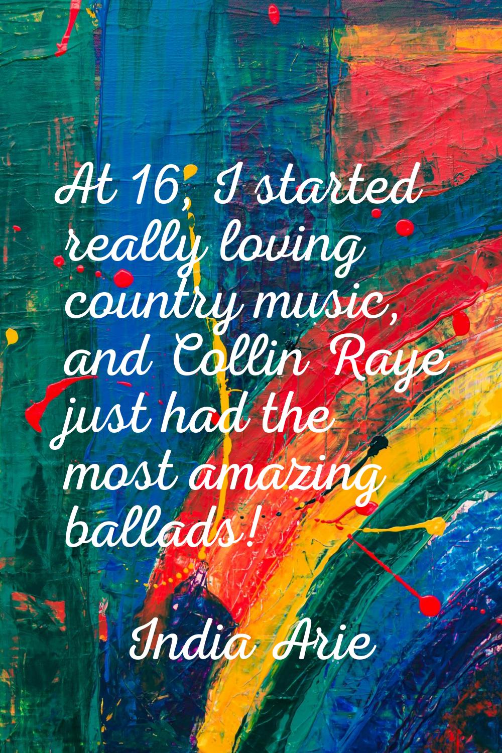 At 16, I started really loving country music, and Collin Raye just had the most amazing ballads!
