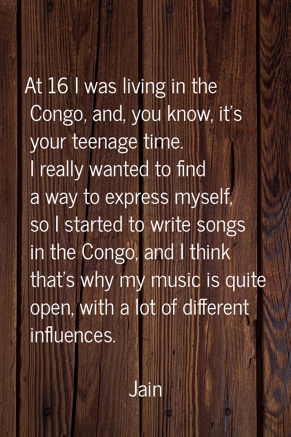 At 16 I was living in the Congo, and, you know, it's your teenage time. I really wanted to find a w