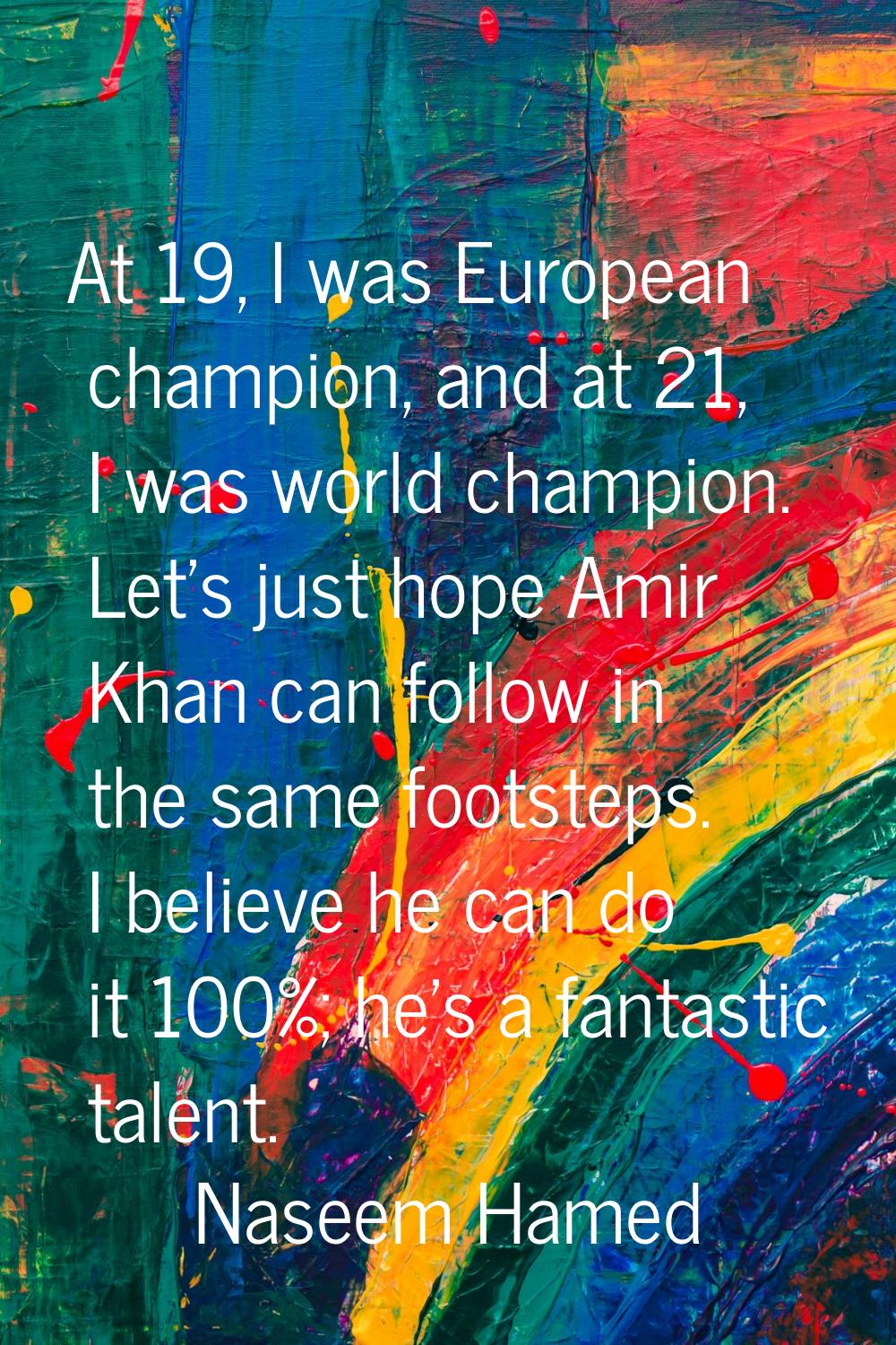 At 19, I was European champion, and at 21, I was world champion. Let's just hope Amir Khan can foll