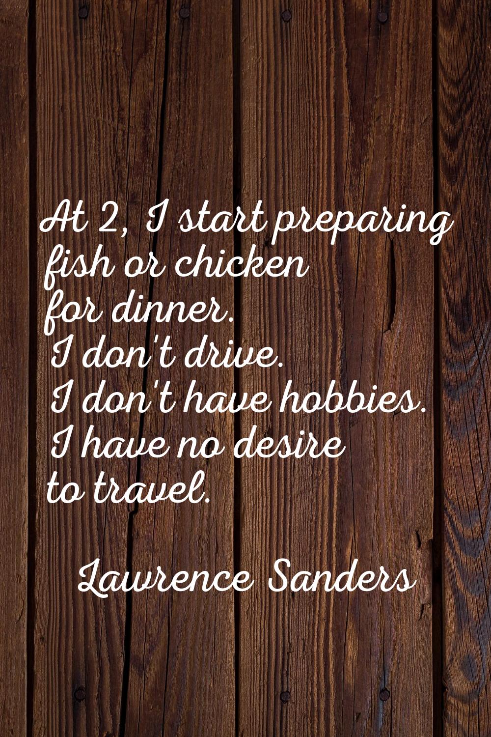 At 2, I start preparing fish or chicken for dinner. I don't drive. I don't have hobbies. I have no 
