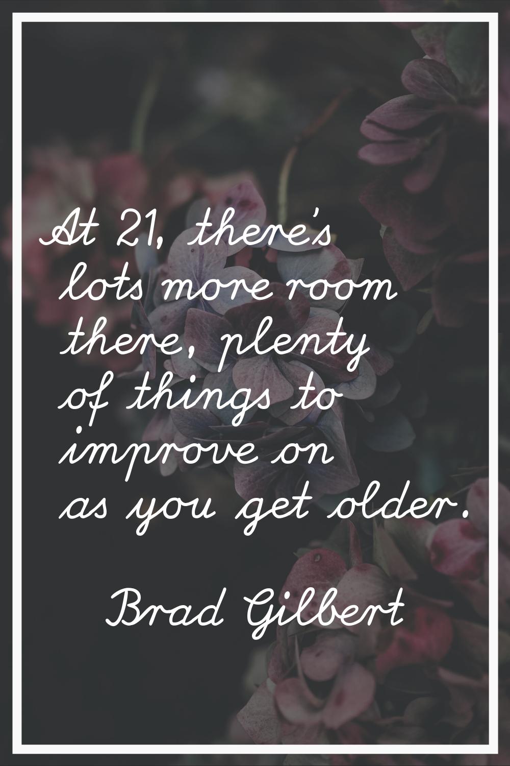At 21, there's lots more room there, plenty of things to improve on as you get older.